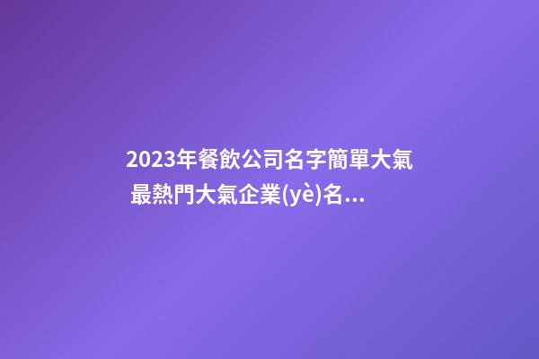 2023年餐飲公司名字簡單大氣 最熱門大氣企業(yè)名字,起名之家-第1張-公司起名-玄機(jī)派